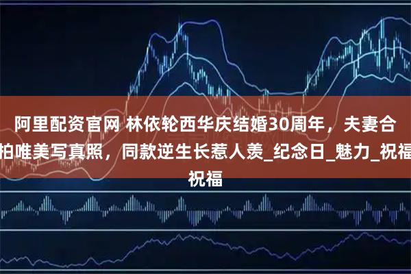 阿里配资官网 林依轮西华庆结婚30周年，夫妻合拍唯美写真照，同款逆生长惹人羡_纪念日_魅力_祝福