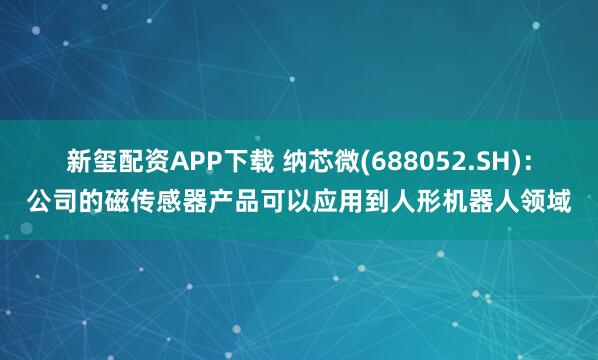 新玺配资APP下载 纳芯微(688052.SH)：公司的磁传感器产品可以应用到人形机器人领域