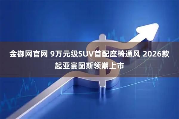 金御网官网 9万元级SUV首配座椅通风 2026款起亚赛图斯领潮上市