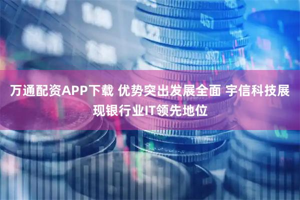 万通配资APP下载 优势突出发展全面 宇信科技展现银行业IT领先地位