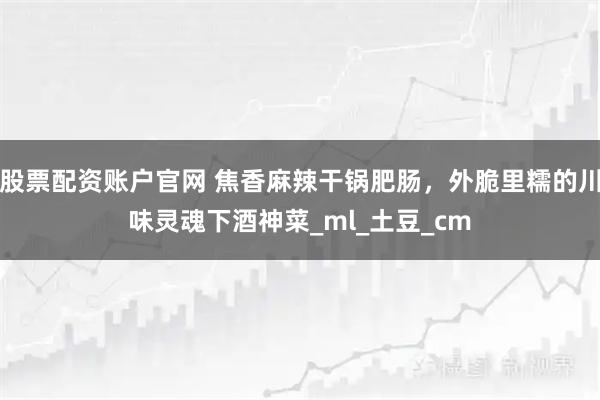 股票配资账户官网 焦香麻辣干锅肥肠，外脆里糯的川味灵魂下酒神菜_ml_土豆_cm