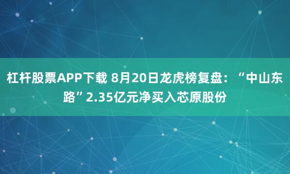 杠杆股票APP下载 8月20日龙虎榜复盘：“中山东路”2.35亿元净买入芯原股份