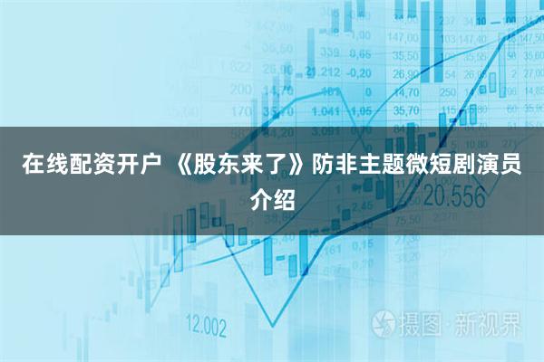 在线配资开户 《股东来了》防非主题微短剧演员介绍