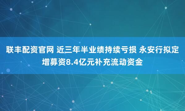 联丰配资官网 近三年半业绩持续亏损 永安行拟定增募资8.4亿元补充流动资金