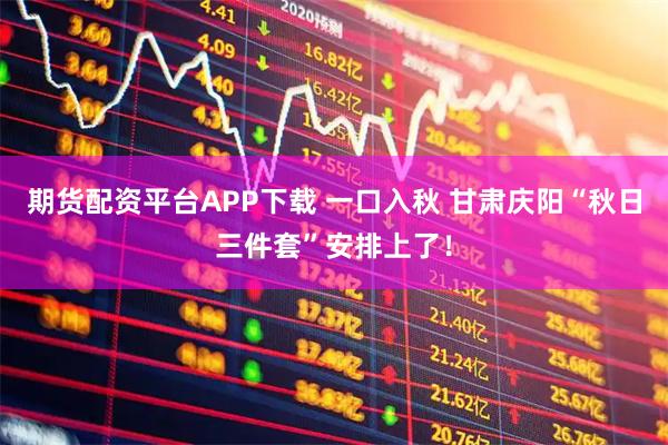 期货配资平台APP下载 一口入秋 甘肃庆阳“秋日三件套”安排上了！