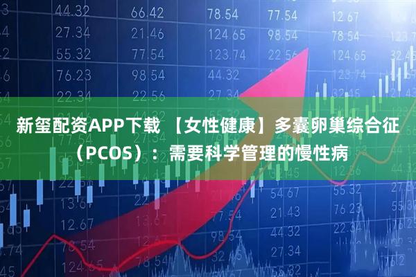新玺配资APP下载 【女性健康】多囊卵巢综合征（PCOS）：需要科学管理的慢性病