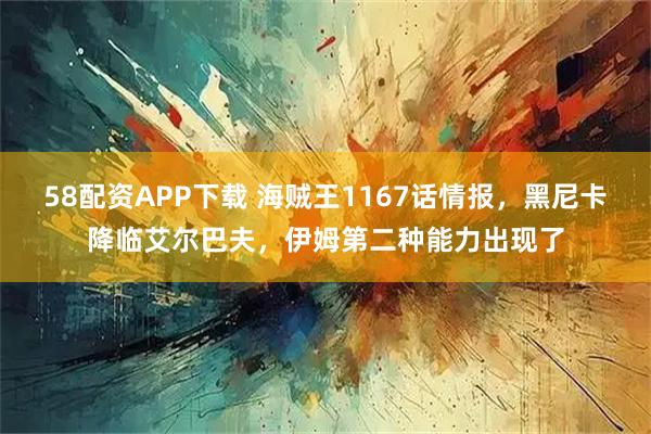 58配资APP下载 海贼王1167话情报，黑尼卡降临艾尔巴夫，伊姆第二种能力出现了