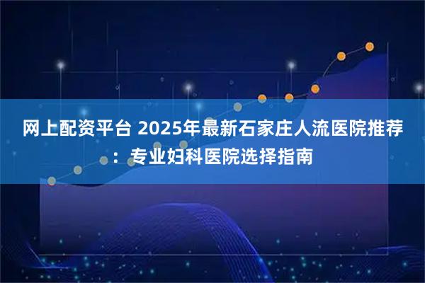 网上配资平台 2025年最新石家庄人流医院推荐：专业妇科医院选择指南