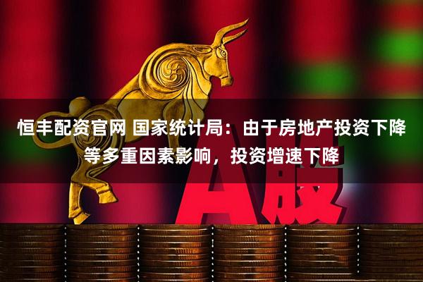 恒丰配资官网 国家统计局：由于房地产投资下降等多重因素影响，投资增速下降