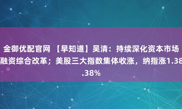 金御优配官网 【早知道】吴清：持续深化资本市场投融资综合改革；美股三大指数集体收涨，纳指涨1.38%
