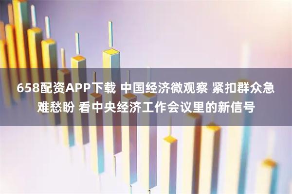 658配资APP下载 中国经济微观察 紧扣群众急难愁盼 看中央经济工作会议里的新信号