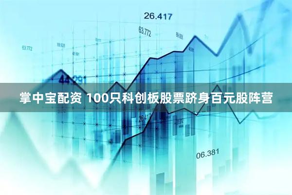掌中宝配资 100只科创板股票跻身百元股阵营