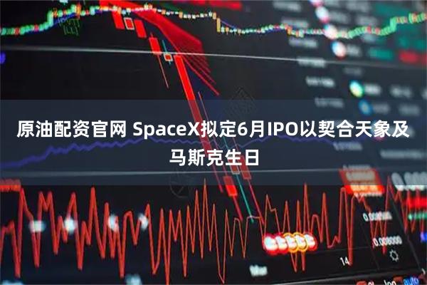 原油配资官网 SpaceX拟定6月IPO以契合天象及马斯克生日