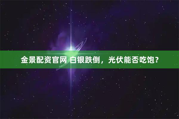 金景配资官网 白银跌倒，光伏能否吃饱？