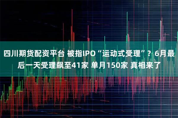 四川期货配资平台 被指IPO“运动式受理”？6月最后一天受理飙至41家 单月150家 真相来了