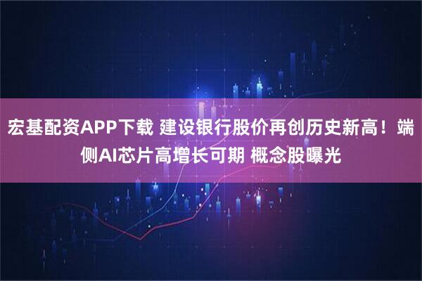 宏基配资APP下载 建设银行股价再创历史新高！端侧AI芯片高增长可期 概念股曝光