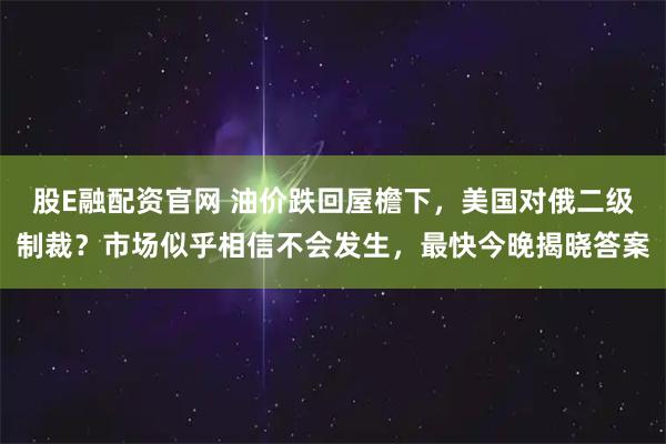 股E融配资官网 油价跌回屋檐下，美国对俄二级制裁？市场似乎相信不会发生，最快今晚揭晓答案
