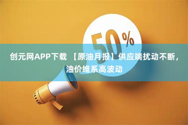 创元网APP下载 【原油月报】供应端扰动不断，油价维系高波动