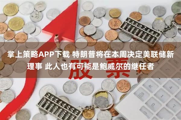 掌上策略APP下载 特朗普将在本周决定美联储新理事 此人也有可能是鲍威尔的继任者