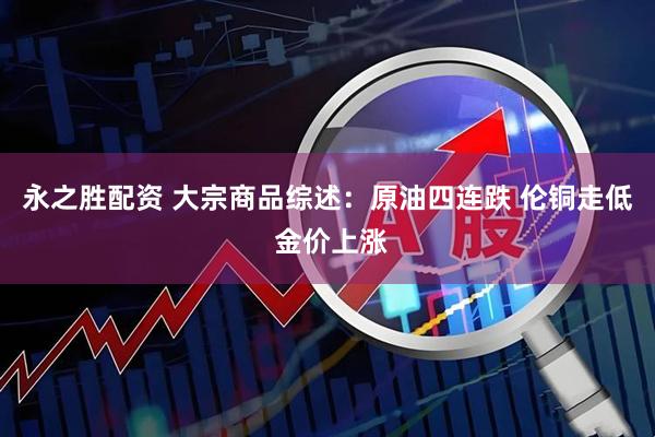 永之胜配资 大宗商品综述：原油四连跌 伦铜走低 金价上涨