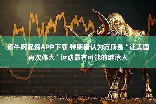 通牛网配资APP下载 特朗普认为万斯是“让美国再次伟大”运动最有可能的继承人