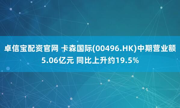 卓信宝配资官网 卡森国际(00496.HK)中期营业额5.06亿元 同比上升约19.5%