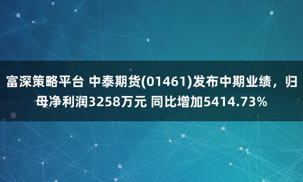 富深策略平台 中泰期货(01461)发布中期业绩，归母净利润3258万元 同比增加5414.73%