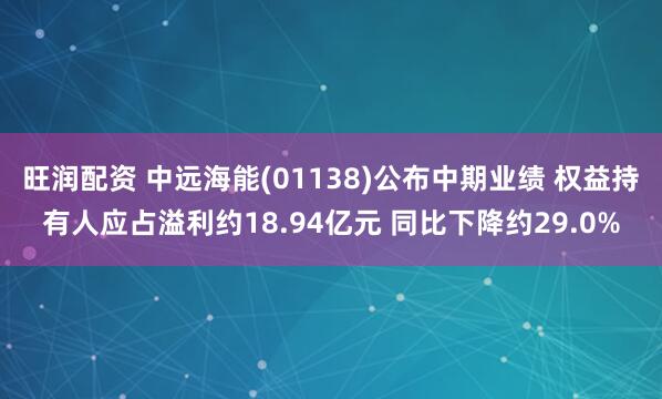 旺润配资 中远海能(01138)公布中期业绩 权益持有人应占溢利约18.94亿元 同比下降约29.0%