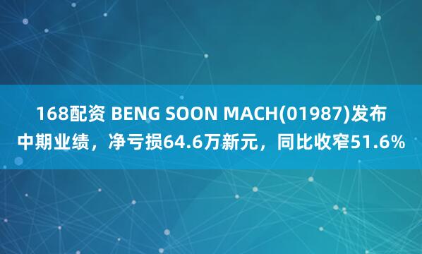 168配资 BENG SOON MACH(01987)发布中期业绩，净亏损64.6万新元，同比收窄51.6%