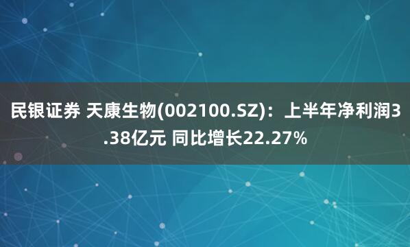 民银证券 天康生物(002100.SZ)：上半年净利润3.38亿元 同比增长22.27%