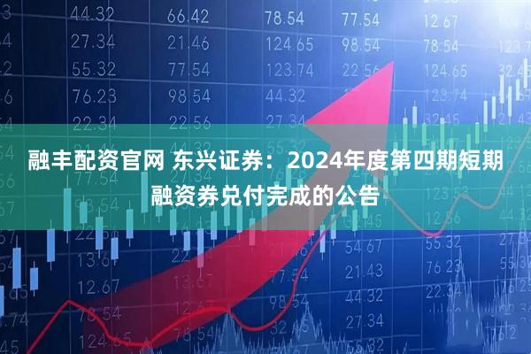 融丰配资官网 东兴证券：2024年度第四期短期融资券兑付完成的公告