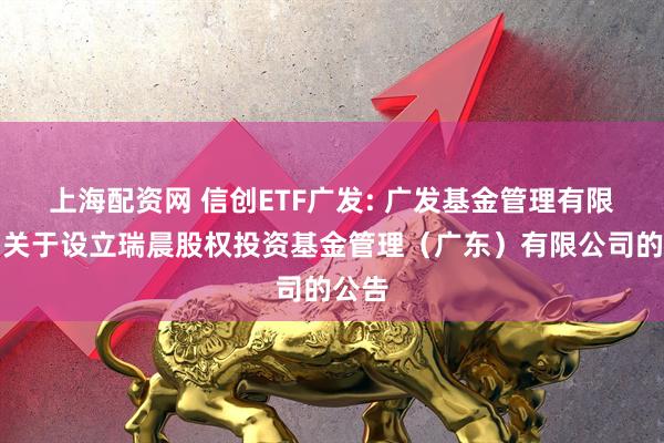上海配资网 信创ETF广发: 广发基金管理有限公司关于设立瑞晨股权投资基金管理（广东）有限公司的公告