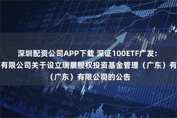 深圳配资公司APP下载 深证100ETF广发: 广发基金管理有限公司关于设立瑞晨股权投资基金管理（广东）有限公司的公告