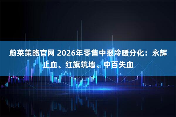 蔚莱策略官网 2026年零售中报冷暖分化：永辉止血、红旗筑墙、中百失血