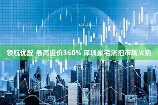 领航优配 最高溢价360% 深圳豪宅法拍市场火热
